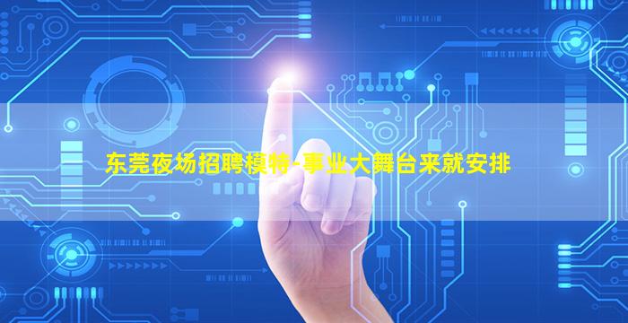 东莞夜场招聘模特-事业大舞台来就安排